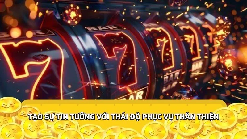 Tạo sự tin tưởng với thái độ phục vụ thân thiện