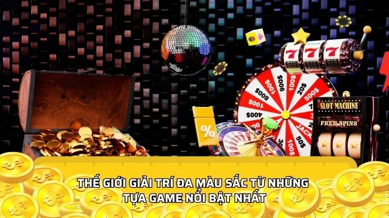 Thế giới giải trí đa màu sắc từ những tựa game nổi bật nhất